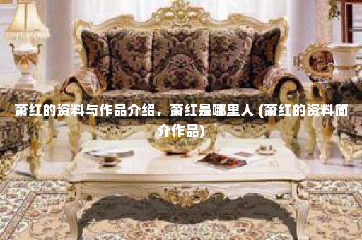 萧红的资料与作品介绍，萧红是哪里人 (萧红的资料简介作品)