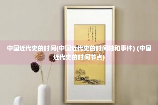 中国近代史的时间(中国近代史的时间轴和事件) (中国近代史的时间节点)