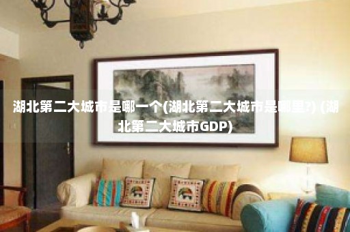 湖北第二大城市是哪一个(湖北第二大城市是哪里?) (湖北第二大城市GDP)