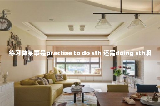 练习做某事是practise to do sth 还是doing sth啊