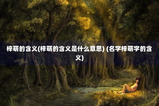 梓萌的含义(梓萌的含义是什么意思) (名字梓萌字的含义)