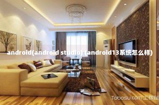 android(android studio) (android13系统怎么样)