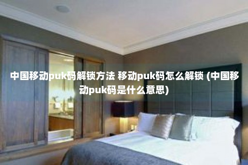 中国移动puk码解锁方法 移动puk码怎么解锁 (中国移动puk码是什么意思)