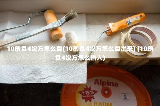 10的负4次方怎么算(10的负4次方怎么算出来) (10的负4次方怎么输入)