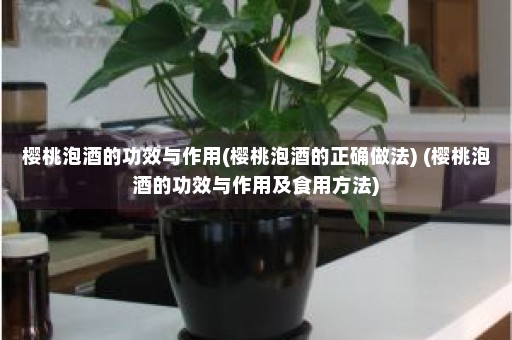 樱桃泡酒的功效与作用(樱桃泡酒的正确做法) (樱桃泡酒的功效与作用及食用方法)