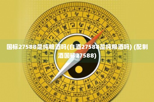 国标27588是纯粮酒吗(白酒27588是纯粮酒吗) (配制酒国标27588)