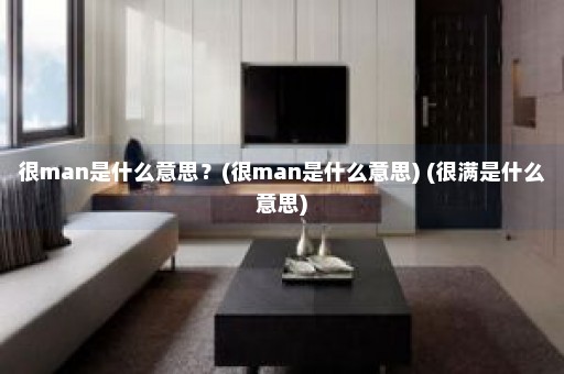 很man是什么意思？(很man是什么意思) (很满是什么意思)