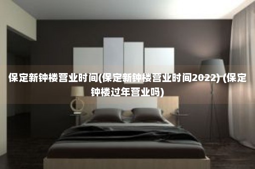 保定新钟楼营业时间(保定新钟楼营业时间2022) (保定钟楼过年营业吗)