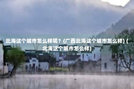 北海这个城市怎么样呢？(广西北海这个城市怎么样) (北海这个城市怎么样)