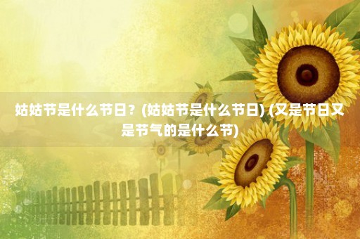 姑姑节是什么节日？(姑姑节是什么节日) (又是节日又是节气的是什么节)