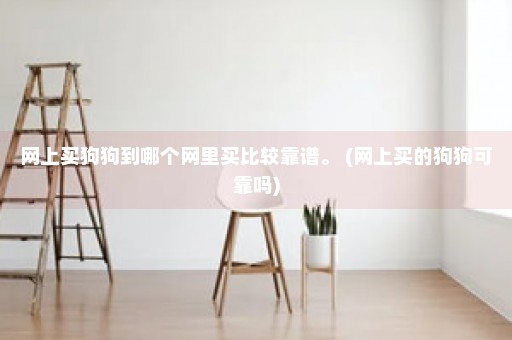 网上买狗狗到哪个网里买比较靠谱。 (网上买的狗狗可靠吗)