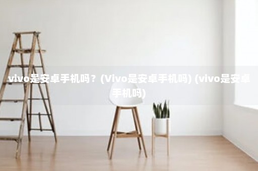 vivo是安卓手机吗？(Vivo是安卓手机吗) (vivo是安卓手机吗)