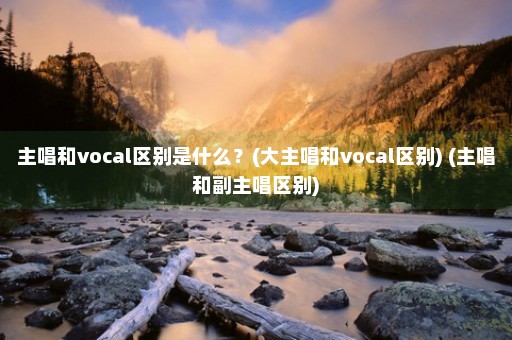 主唱和vocal区别是什么？(大主唱和vocal区别) (主唱和副主唱区别)