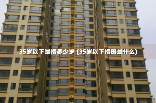 35岁以下是指多少岁 (35岁以下指的是什么)