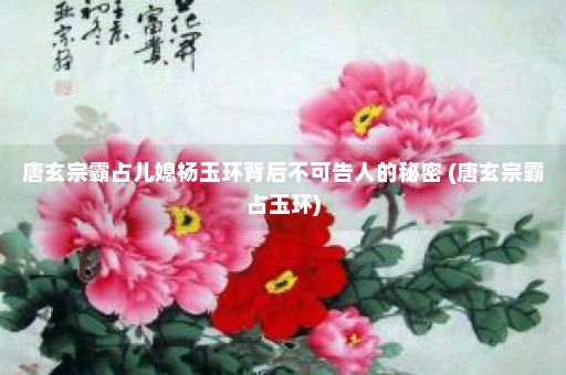 唐玄宗霸占儿媳杨玉环背后不可告人的秘密 (唐玄宗霸占玉环)