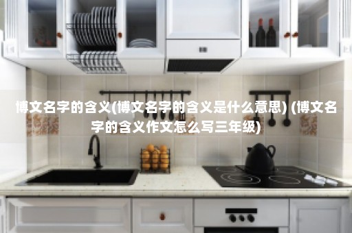 博文名字的含义(博文名字的含义是什么意思) (博文名字的含义作文怎么写三年级)