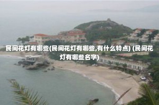 民间花灯有哪些(民间花灯有哪些,有什么特点) (民间花灯有哪些名字)