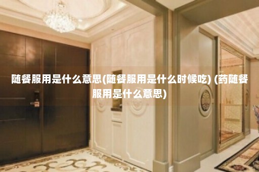 随餐服用是什么意思(随餐服用是什么时候吃) (药随餐服用是什么意思)