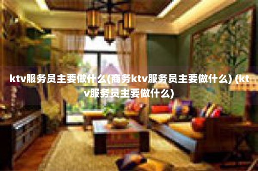 ktv服务员主要做什么(商务ktv服务员主要做什么) (ktv服务员主要做什么)