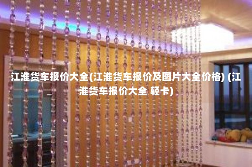 江淮货车报价大全(江淮货车报价及图片大全价格) (江淮货车报价大全 轻卡)