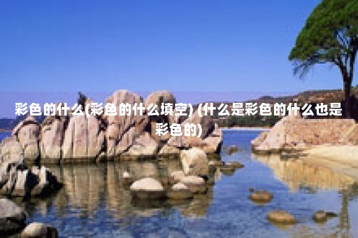 彩色的什么(彩色的什么填空) (什么是彩色的什么也是彩色的)