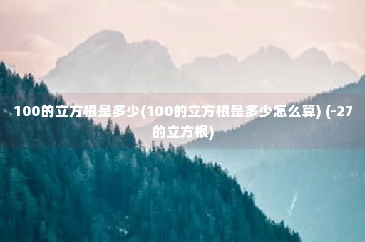 100的立方根是多少(100的立方根是多少怎么算) (-27的立方根)