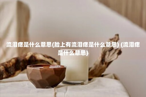 流泪痣是什么意思(脸上有流泪痣是什么意思) (流泪痣是什么意思)