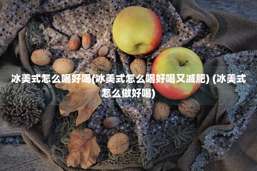 冰美式怎么喝好喝(冰美式怎么喝好喝又减肥) (冰美式怎么做好喝)