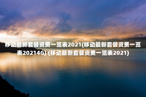 移动最新套餐资费一览表2021(移动最新套餐资费一览表20214G) (移动最新套餐资费一览表2021)