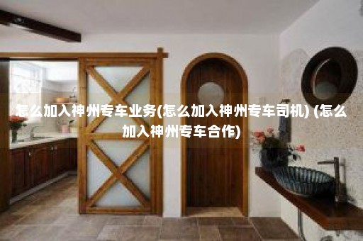 怎么加入神州专车业务(怎么加入神州专车司机) (怎么加入神州专车合作)