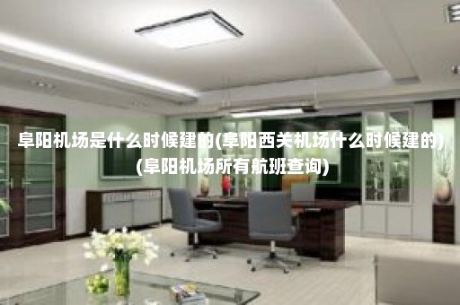 阜阳机场是什么时候建的(阜阳西关机场什么时候建的) (阜阳机场所有航班查询)