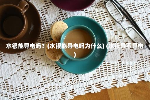 水银能导电吗？(水银能导电吗为什么) (水银导不导电)