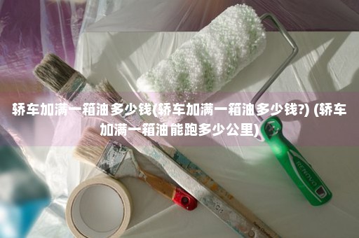 轿车加满一箱油多少钱(轿车加满一箱油多少钱?) (轿车加满一箱油能跑多少公里)