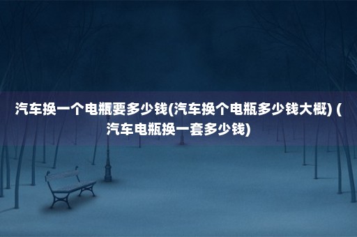 汽车换一个电瓶要多少钱(汽车换个电瓶多少钱大概) (汽车电瓶换一套多少钱)