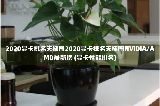 2020显卡排名天梯图2020显卡排名天梯图NVIDIA/AMD最新榜 (显卡性能排名)