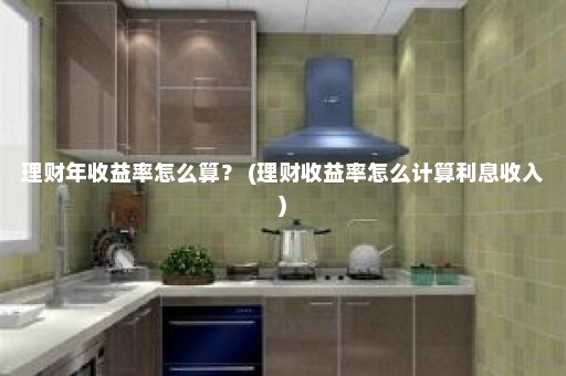 理财年收益率怎么算？ (理财收益率怎么计算利息收入)