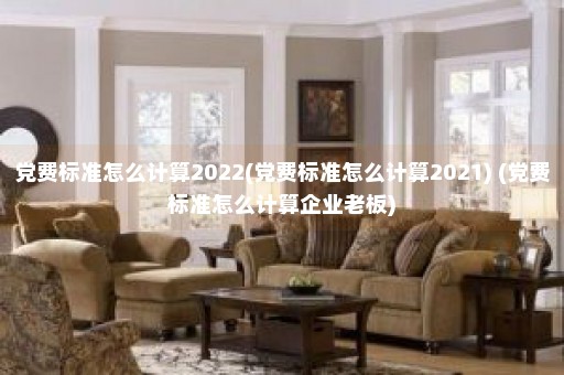 党费标准怎么计算2022(党费标准怎么计算2021) (党费标准怎么计算企业老板)