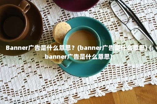 Banner广告是什么意思？(banner广告是什么意思) (banner广告是什么意思)