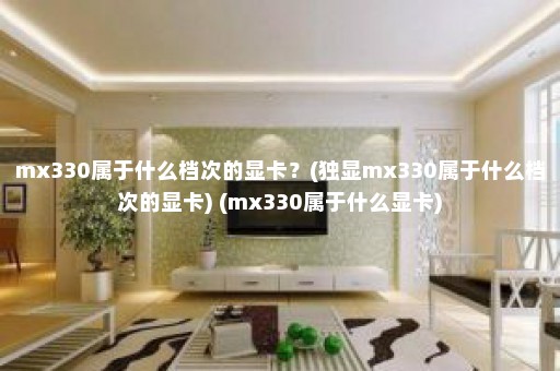 mx330属于什么档次的显卡？(独显mx330属于什么档次的显卡) (mx330属于什么显卡)