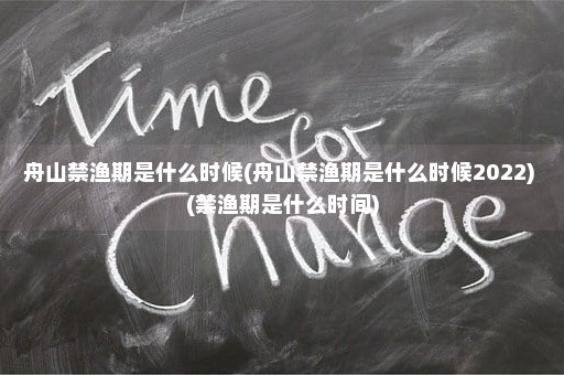 舟山禁渔期是什么时候(舟山禁渔期是什么时候2022) (禁渔期是什么时间)