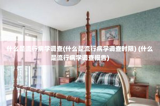 什么是流行病学调查(什么是流行病学调查时限) (什么是流行病学调查报告)