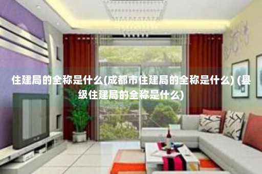 住建局的全称是什么(成都市住建局的全称是什么) (县级住建局的全称是什么)