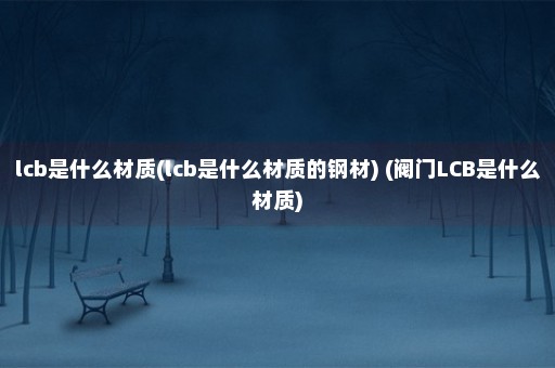 lcb是什么材质(lcb是什么材质的钢材) (阀门LCB是什么材质)