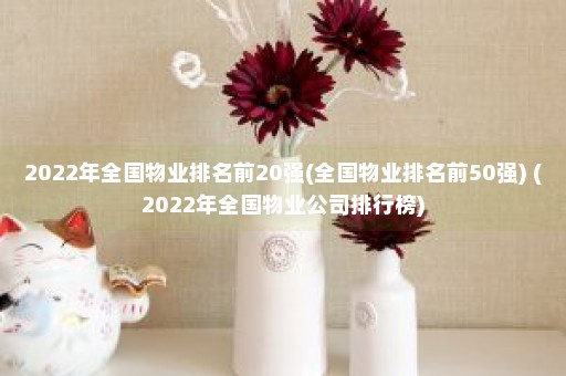 2022年全国物业排名前20强(全国物业排名前50强) (2022年全国物业公司排行榜)