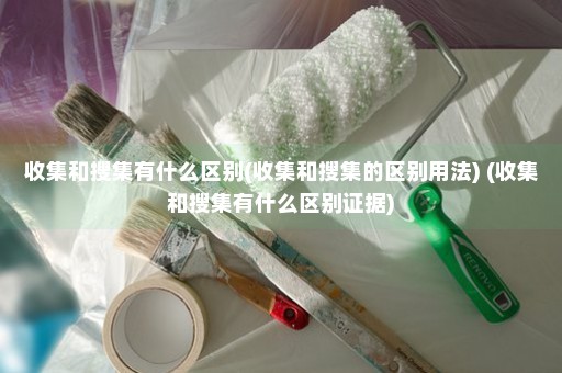 收集和搜集有什么区别(收集和搜集的区别用法) (收集和搜集有什么区别证据)