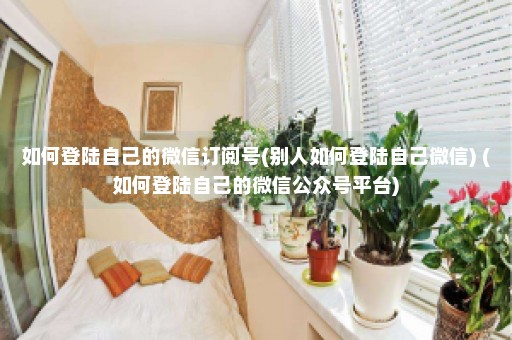 如何登陆自己的微信订阅号(别人如何登陆自己微信) (如何登陆自己的微信公众号平台)