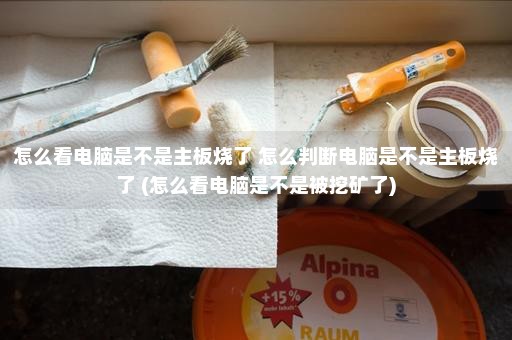 怎么看电脑是不是主板烧了 怎么判断电脑是不是主板烧了 (怎么看电脑是不是被挖矿了)