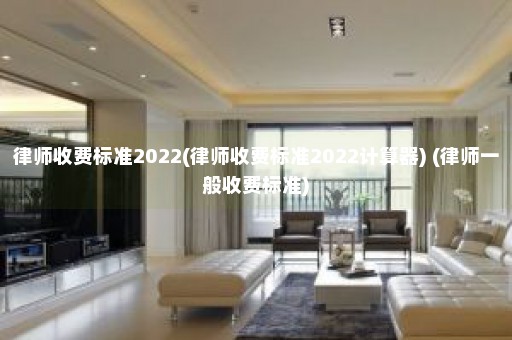 律师收费标准2022(律师收费标准2022计算器) (律师一般收费标准)