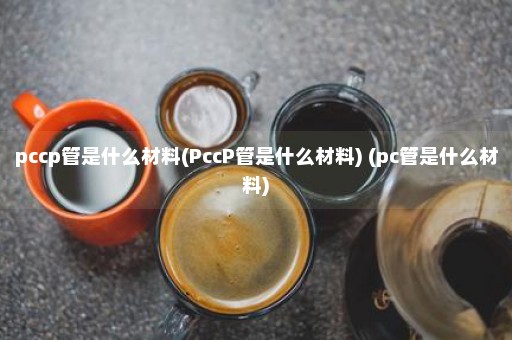 pccp管是什么材料(PccP管是什么材料) (pc管是什么材料)