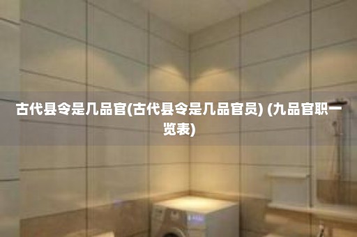 古代县令是几品官(古代县令是几品官员) (九品官职一览表)